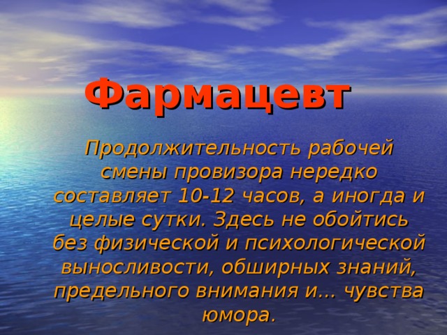 Фармацевт Продолжительность рабочей смены провизора нередко составляет 10-12 часов, а иногда и целые сутки. Здесь не обойтись без физической и психологической выносливости, обширных знаний, предельного внимания и... чувства юмора.         