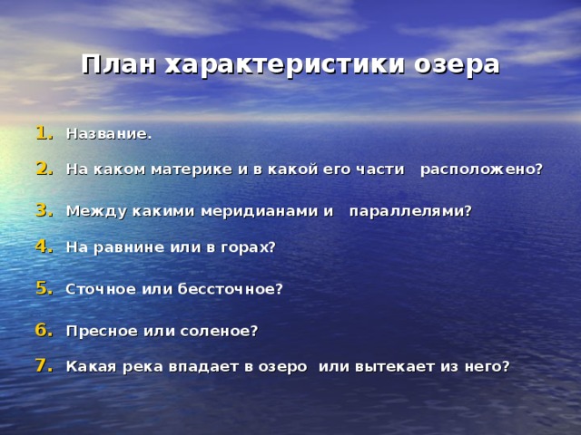 План характеристики озера Название.  На каком материке и в какой его части расположено?  Между какими меридианами и параллелями?  На равнине или в горах?  Сточное или бессточное?  Пресное или соленое?  Какая река впадает в озеро или вытекает из него?  