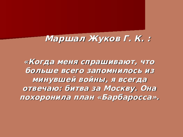  Маршал Жуков Г. К. :   «Когда меня спрашивают, что больше всего запомнилось из минувшей войны, я всегда отвечаю: битва за Москву. Она похоронила план «Барбаросса». 