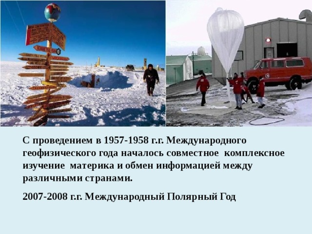 С проведением в 1957-1958 г.г. Международного геофизического года началось совместное комплексное изучение материка и обмен информацией между различными странами. 2007-2008 г.г. Международный Полярный Год 