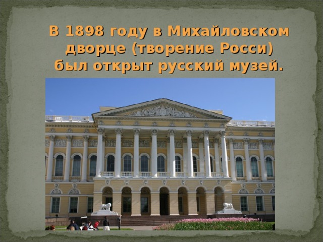 В 1898 году в Михайловском дворце (творение Росси) был открыт русский музей. 