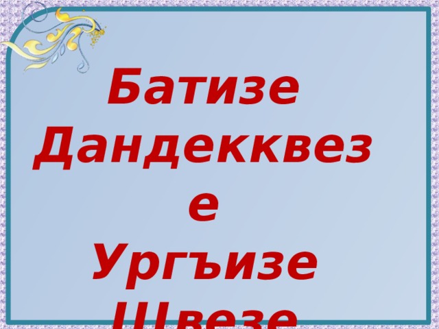 Батизе Дандекквезе Ургъизе Щвезе 