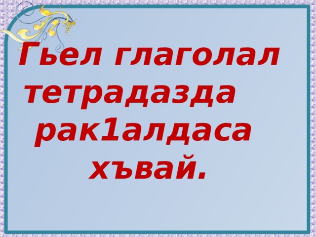 Гьел глаголал тетрадазда   рак1алдаса хъвай. 