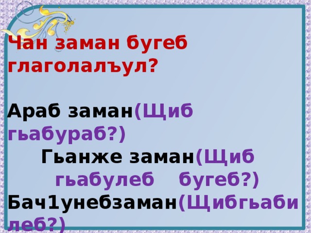 Чан заман бугеб глаголалъул?  Араб заман (Щиб гьабураб?) Гьанже заман (Щиб   гьабулеб   бугеб?) Бач1унебзаман (Щибгьабилеб?) Г1ахьалаб заман (Щибгьабулеб?)  