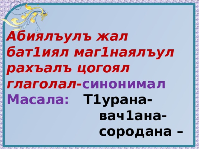Абиялъулъ жал бат1иял маг1наялъул рахъалъ цогоял глаголал- синонимал Масала: Т1урана-  вач1ана-  сородана – 