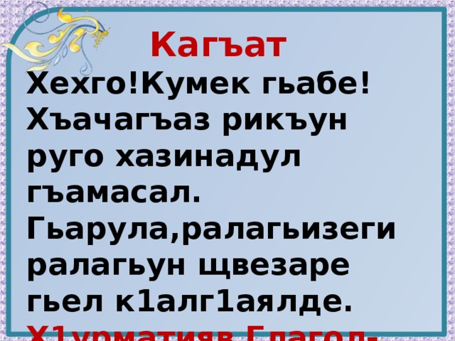 Кагъат Хехго!Кумек гьабе! Хъачагъаз рикъун руго хазинадул гъамасал. Гьарула,ралагьизеги ралагьун щвезаре гьел к1алг1аялде. Х1урматияв Глагол-хан. 