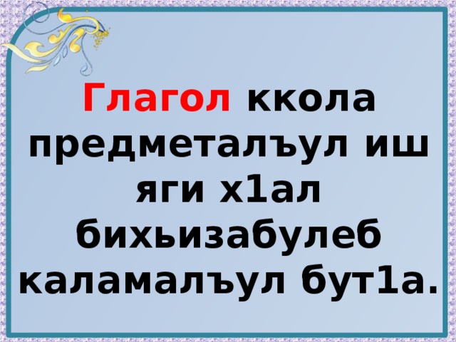 Глагол ккола предметалъул иш яги х1ал бихьизабулеб каламалъул бут1а. 