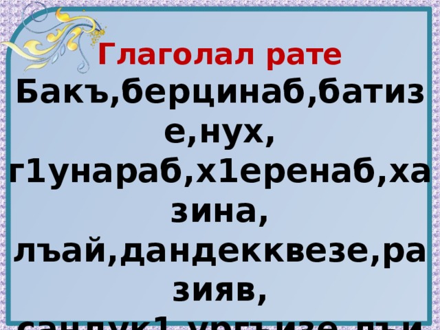 Глаголал рате Бакъ,берцинаб,батизе,нух, г1унараб,х1еренаб,хазина, лъай,дандекквезе,разияв, сандук1,ургъизе,лъимал, сапар,щвезабизе.  