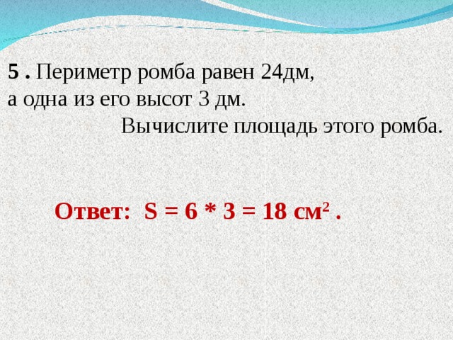 5 . Периметр ромба равен 24дм, а одна из его высот 3 дм.  Вычислите площадь этого ромба. Ответ: S = 6 * 3 = 18 см 2 . 