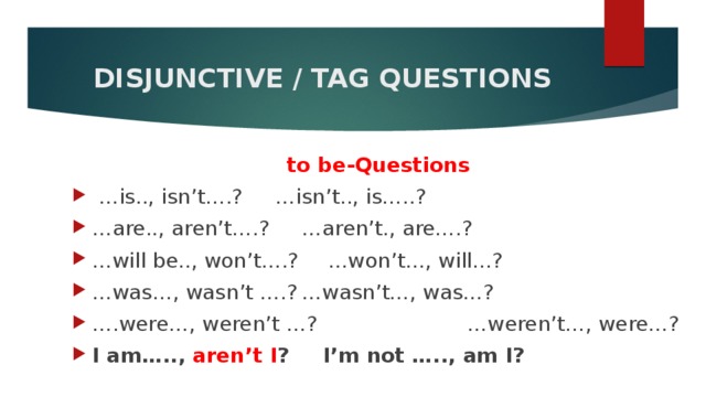  DISJUNCTIVE / TAG QUESTIONS   to be-Questions … is.., isn’t….?          …isn’t.., is…..? … are.., aren’t….?        …aren’t., are….? … will be.., won’t….?       …won’t…, will...? … was…, wasn’t ….?       …wasn’t…, was…? … .were…, weren’t …? …weren’t…, were…? I am….., aren’t I ?        I’m not ….., am I? 
