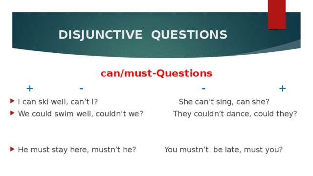  DISJUNCTIVE QUESTIONS   can/must-Questions + - - + I can ski well, can’t I? She can’t sing, can she? We could swim well, couldn’t we?  They couldn’t dance, could they? He must stay here, mustn’t he?   You mustn’t be late, must you?     