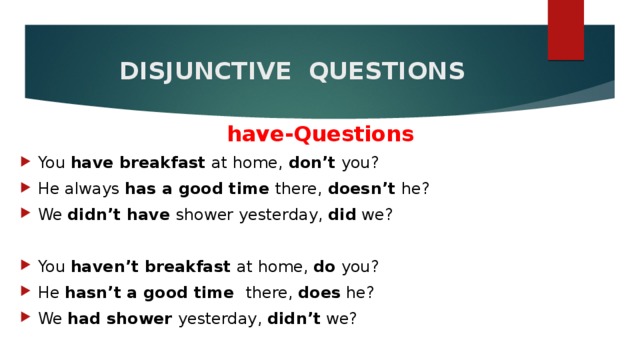  DISJUNCTIVE QUESTIONS   have-Questions You have breakfast at home, don’t you? He always has a good time there, doesn’t he? We didn’t have shower yesterday, did we? You haven’t breakfast at home, do you? He hasn’t a good time there, does he? We had shower yesterday, didn’t we? 
