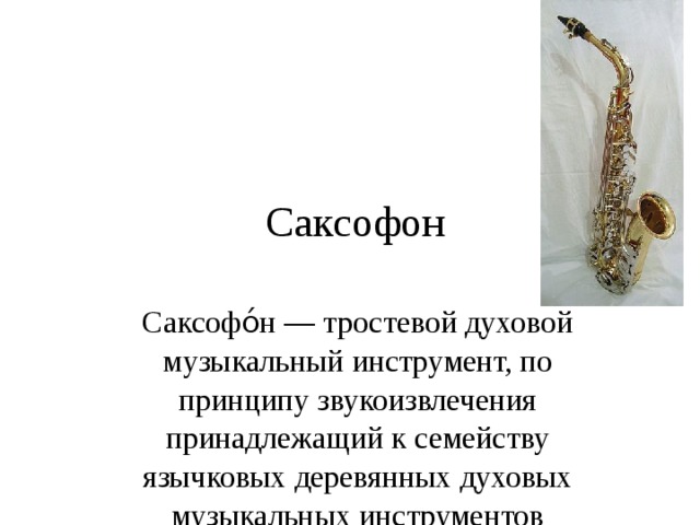 Саксофон Саксофо́н — тростевой духовой музыкальный инструмент, по принципу звукоизвлечения принадлежащий к семейству язычковых деревянных духовых музыкальных инструментов 