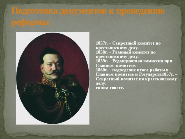 Подготовка документов к проведению реформы 1857г. – Секретный комитет по крестьянскому делу. 1858г. – Главный комитет по крестьянскому делу. 1859г. – Редакционная комиссия при Главном комитете. 1860г. – подведение итога работы в Главном комитете и Государств1857г. – Секретный комитет по крестьянскому делу. енном совете. 