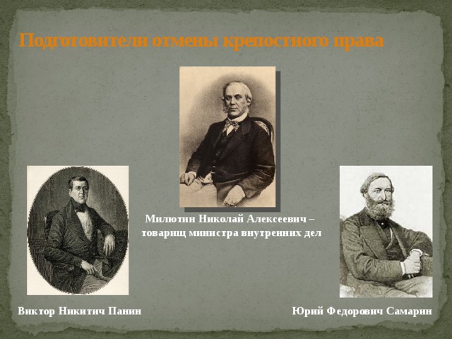 Подготовители отмены крепостного права Милютин Николай Алексеевич – товарищ министра внутренних дел Юрий Федорович Самарин Виктор Никитич Панин 