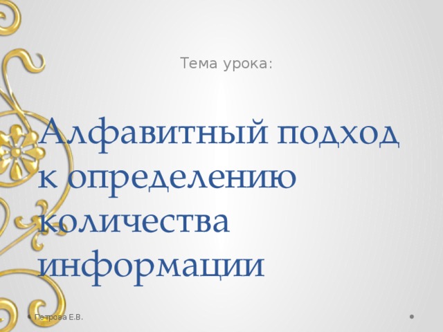 Петрова Е.В. Тема урока: Алфавитный подход к определению количества информации Петрова Е.В.