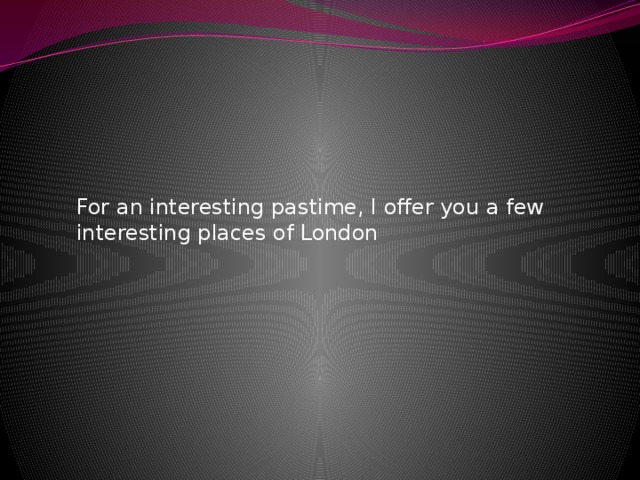 For an interesting pastime, I offer you a few interesting places of London 