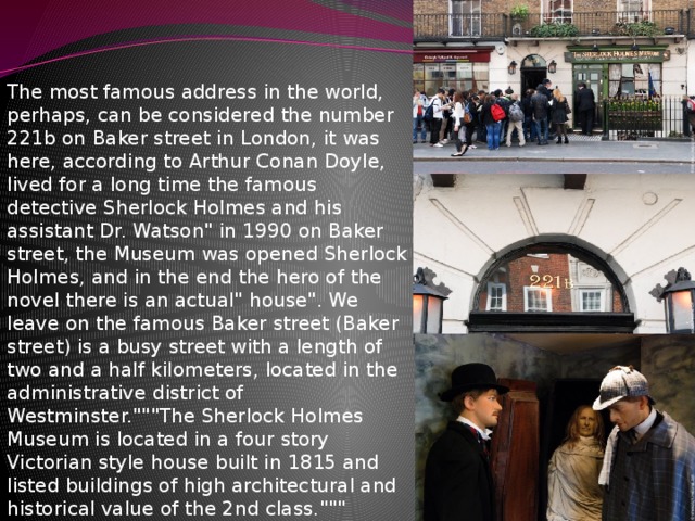 The most famous address in the world, perhaps, can be considered the number 221b on Baker street in London, it was here, according to Arthur Conan Doyle, lived for a long time the famous detective Sherlock Holmes and his assistant Dr. Watson