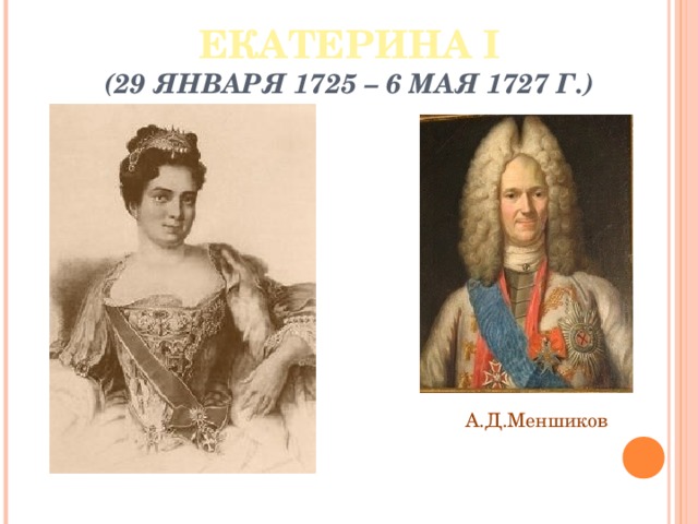 ЕКАТЕРИНА I  (29 ЯНВАРЯ 1725 – 6 МАЯ 1727 Г.) А.Д.Меншиков