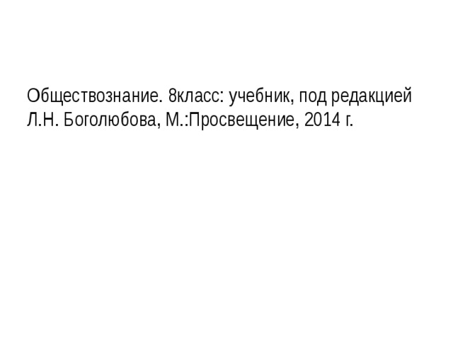 Обществознание. 8класс: учебник, под редакцией Л.Н. Боголюбова, М.:Просвещение, 2014 г. 