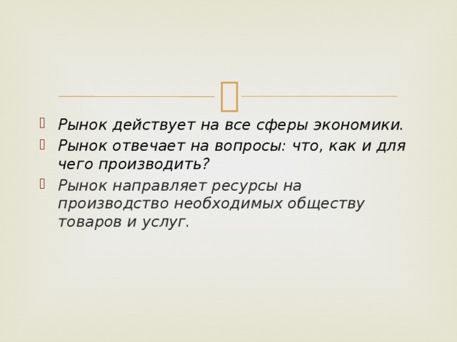 Рынок действует на все сферы экономики. Рынок отвечает на вопросы: что, как и для чего производить? Рынок направляет ресурсы на производство необходимых обществу товаров и услуг. 