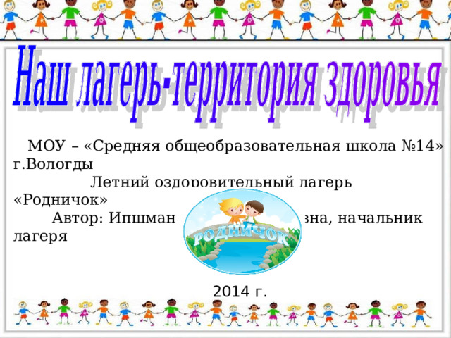  МОУ – «Средняя общеобразовательная школа №14» г.Вологды  Летний оздоровительный лагерь «Родничок»  Автор: Ипшман Елена Валериевна, начальник лагеря   2014 г. 