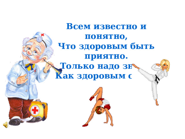 Всем известно и понятно, Что здоровым быть приятно. Только надо знать, Как здоровым стать. 