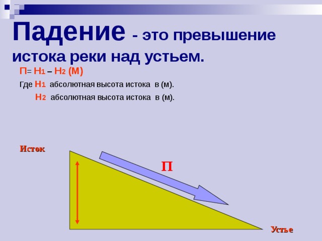 Падение  - это превышение истока реки над устьем. П = Н 1 – Н 2 (М) Где Н 1  абсолютная высота истока в (м).  Н 2  абсолютная высота истока в (м). Исток П Устье 