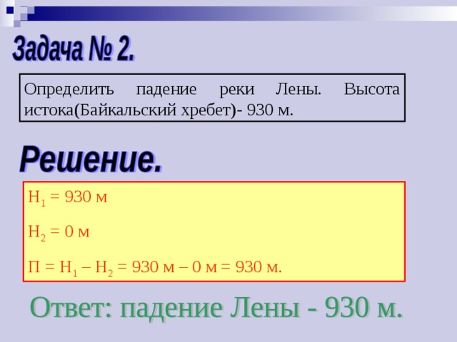 Определить падение реки Лены. Высота истока(Байкальский хребет)- 930 м. Н 1 = 930 м Н 2 = 0 м П = Н 1 – Н 2 = 930 м – 0 м = 930 м. 