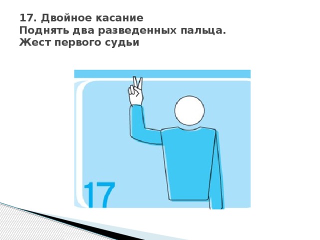 17. Двойное касание  Поднять два разведенных пальца.  Жест первого судьи 