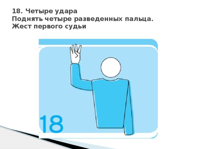 18. Четыре удара  Поднять четыре разведенных пальца.  Жест первого судьи 