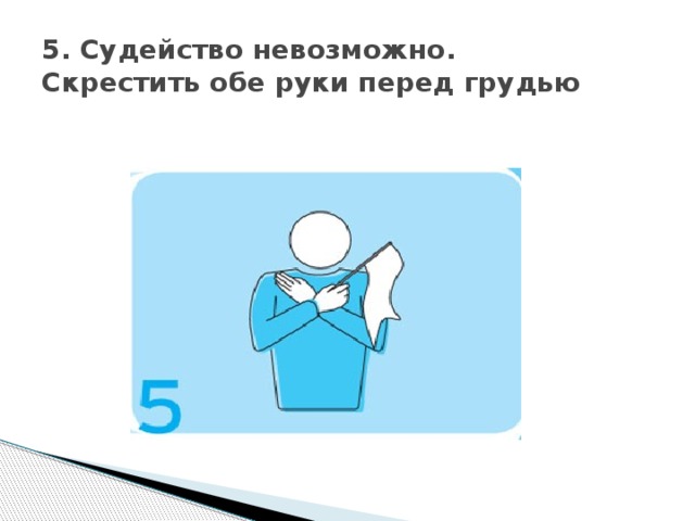 5. Судейство невозможно.  Скрестить обе руки перед грудью 