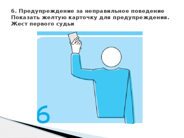 6. Предупреждение за неправильное поведение  Показать желтую карточку для предупреждения.  Жест первого судьи 