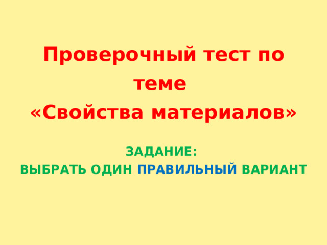  Проверочный тест по теме  «Свойства материалов»   ЗАДАНИЕ:  ВЫБРАТЬ ОДИН ПРАВИЛЬНЫЙ ВАРИАНТ    