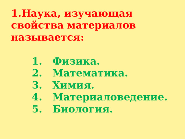 1.Наука, изучающая свойства материалов называется:    1. Физика.  2. Математика.  3. Химия.  4. Материаловедение.  5. Биология.   