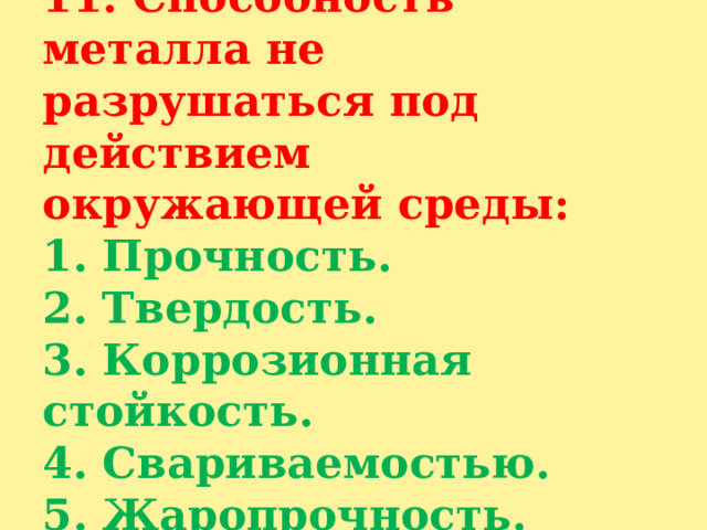 11. Способность металла не разрушаться под действием  окружающей среды:  1. Прочность.  2. Твердость.  3. Коррозионная стойкость.  4. Свариваемостью.  5. Жаропрочность. 