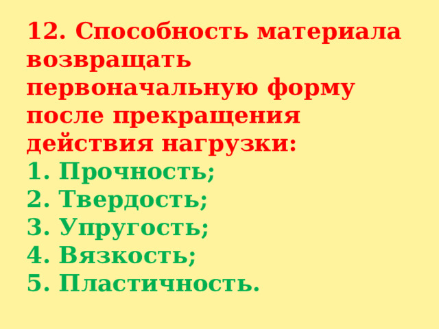 12. Способность материала возвращать первоначальную форму после прекращения действия нагрузки:  1. Прочность;  2. Твердость;  3. Упругость;  4. Вязкость;  5. Пластичность. 