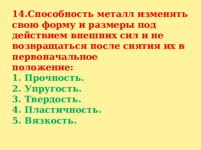 14.Способность металл изменять свою форму и размеры под действием внешних сил и не возвращаться после снятия их в первоначальное  положение:  1. Прочность.  2. Упругость.  3. Твердость.  4. Пластичность.  5. Вязкость.   