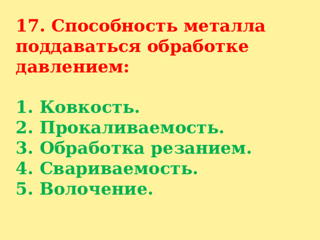 17. Способность металла поддаваться обработке давлением:   1. Ковкость.  2. Прокаливаемость.  3. Обработка резанием.  4. Свариваемость.  5. Волочение.   