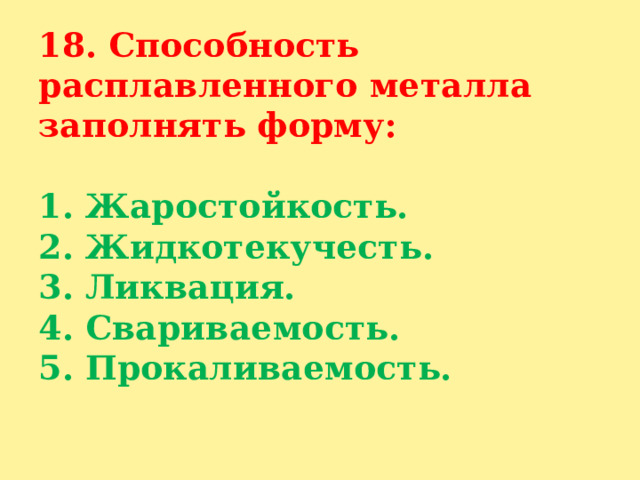 18. Способность расплавленного металла заполнять форму:   1. Жаростойкость.  2. Жидкотекучесть.  3. Ликвация.  4. Свариваемость.  5. Прокаливаемость.   