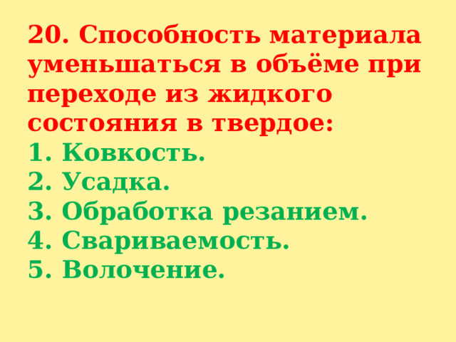 20. Способность материала уменьшаться в объёме при переходе из жидкого состояния в твердое:  1. Ковкость.  2. Усадка.  3. Обработка резанием.  4. Свариваемость.  5. Волочение.   