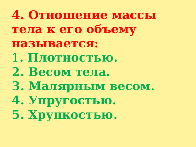 4. Отношение массы тела к его объему называется:  1 . Плотностью.  2. Весом тела.  3. Малярным весом.  4. Упругостью.  5. Хрупкостью.   