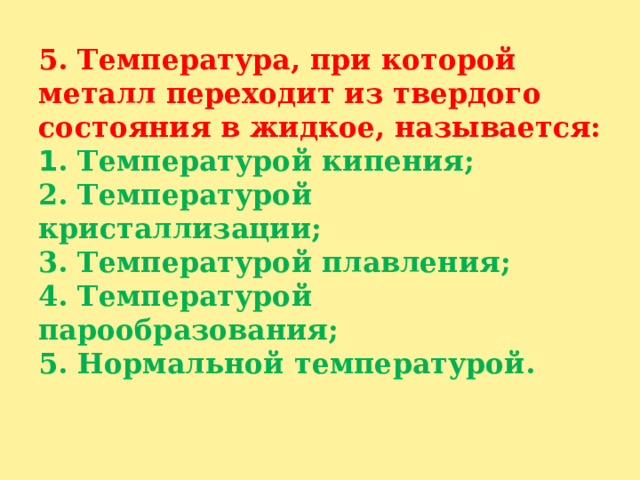 5. Температура, при которой металл переходит из твердого состояния в жидкое, называется:  1 . Температурой кипения;  2. Температурой кристаллизации;  3. Температурой плавления;  4. Температурой парообразования;  5. Нормальной температурой.   