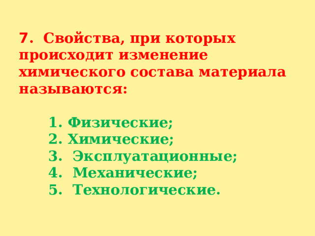  7 . Свойства, при которых происходит изменение химического состава материала называются:    1. Физические;  2. Химические;  3. Эксплуатационные;  4. Механические;  5. Технологические.   