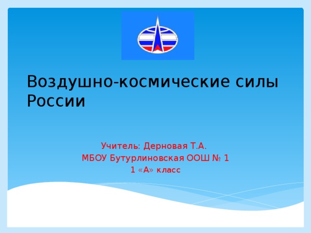 Воздушно-космические силы  России   Учитель: Дерновая Т.А. МБОУ Бутурлиновская ООШ № 1 1 «А» класс 
