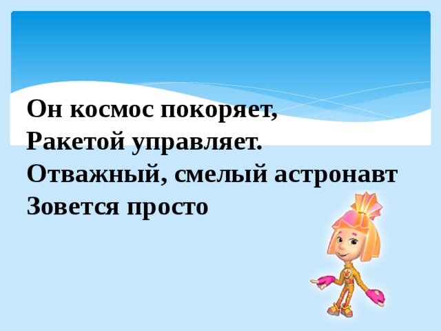 Он космос покоряет,  Ракетой управляет.  Отважный, смелый астронавт  Зовется просто  