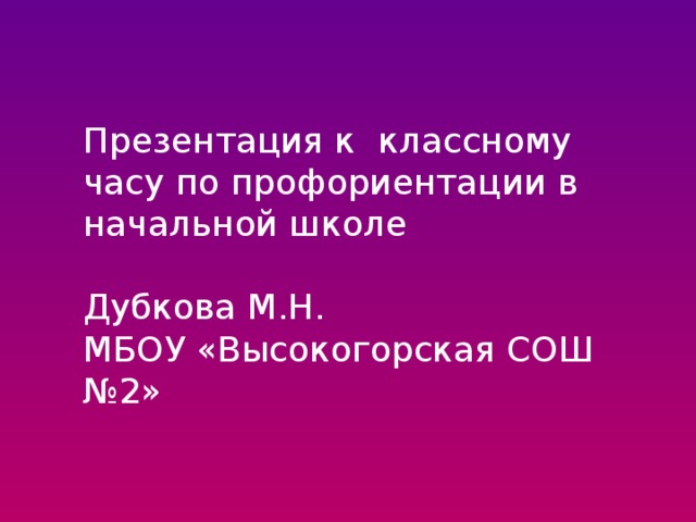 Презентация к классному часу по профориентации в начальной школе Дубкова М.Н. МБОУ «Высокогорская СОШ №2» 