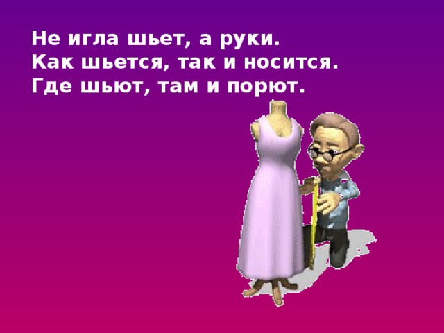 Не игла шьет, а руки. Как шьется, так и носится. Где шьют, там и порют. 