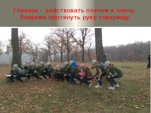 Главное – действовать плечом к плечу.  Вовремя протянуть руку товарищу. 