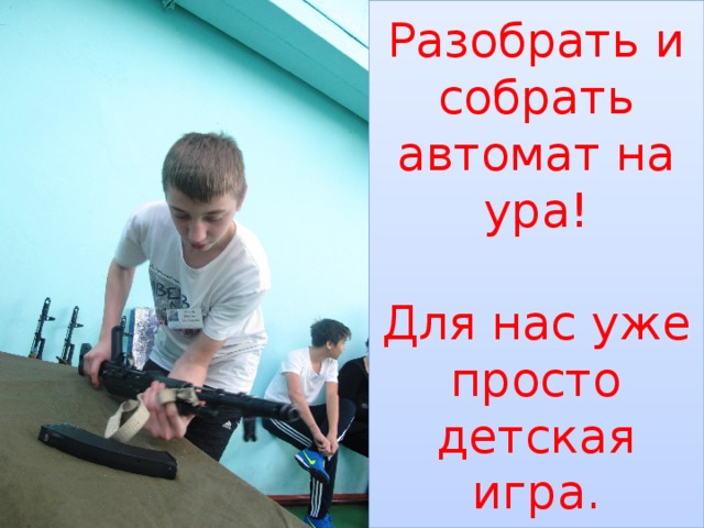 Разобрать и собрать автомат на ура!    Для нас уже просто детская игра. 